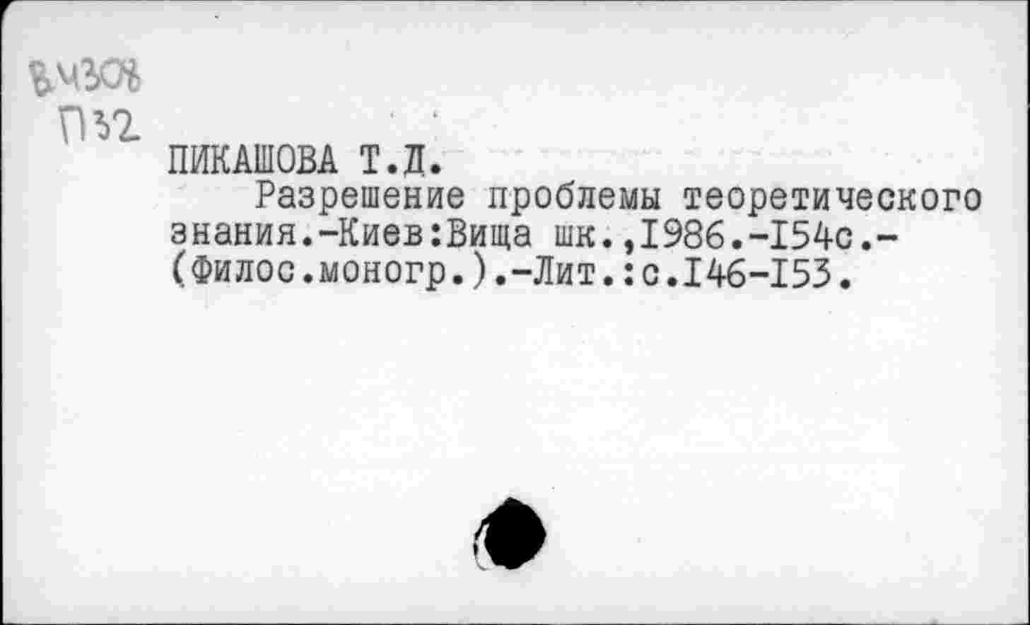 ﻿ПУ2.
ПИКАШОВА Т.Д.
Разрешение проблемы теоретического знания.-Киев:Вища шк.,1986.-154с.-(Филос.моногр.).-Лит.:с.146-153.